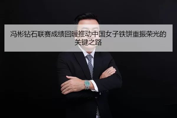 冯彬钻石联赛成绩回暖推动中国女子铁饼重振荣光的关键之路
