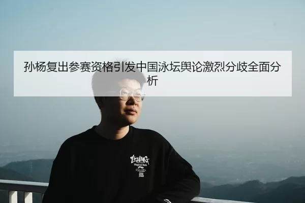 孙杨复出参赛资格引发中国泳坛舆论激烈分歧全面分析