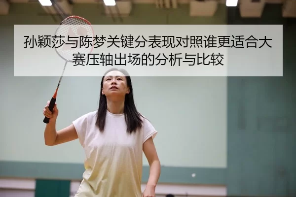 孙颖莎与陈梦关键分表现对照谁更适合大赛压轴出场的分析与比较