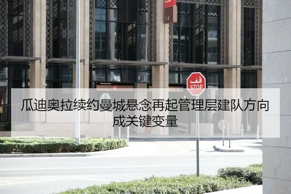 瓜迪奥拉续约曼城悬念再起管理层建队方向成关键变量