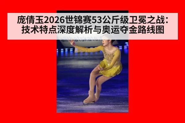 庞倩玉2026世锦赛53公斤级卫冕之战：技术特点深度解析与奥运夺金路线图