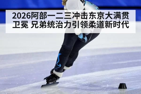 2026阿部一二三冲击东京大满贯卫冕 兄弟统治力引领柔道新时代