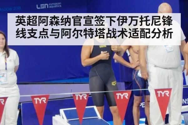 英超阿森纳官宣签下伊万托尼锋线支点与阿尔特塔战术适配分析