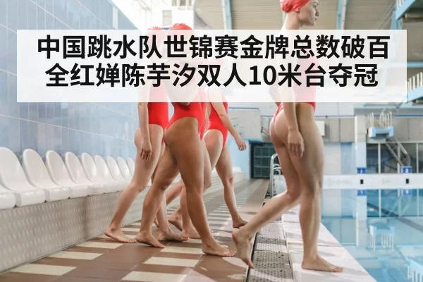 中国跳水队世锦赛金牌总数破百 全红婵陈芋汐双人10米台夺冠（huangguantiyu）