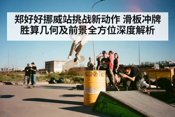 郑好好挪威站挑战新动作 滑板冲牌胜算几何及前景全方位深度解析（huangguantiyu）
