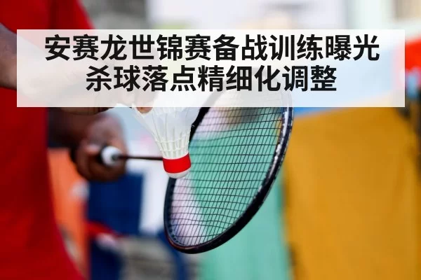 安赛龙世锦赛备战训练曝光 杀球落点精细化调整（huangguantiyu）