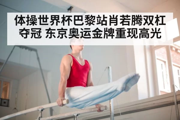 体操世界杯巴黎站肖若腾双杠夺冠 东京奥运金牌重现高光（huangguantiyu）