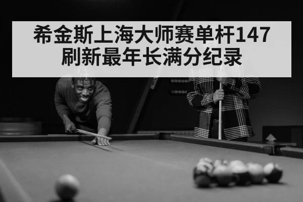 希金斯上海大师赛单杆147 刷新最年长满分纪录（huangguantiyu）