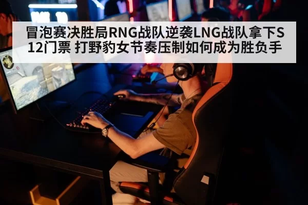 冒泡赛决胜局RNG战队逆袭LNG战队拿下S12门票 打野豹女节奏压制如何成为胜负手（huangguantiyu）