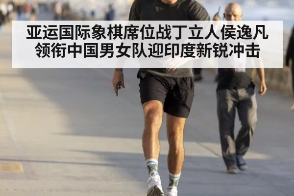 亚运国际象棋席位战丁立人侯逸凡领衔中国男女队迎印度新锐冲击