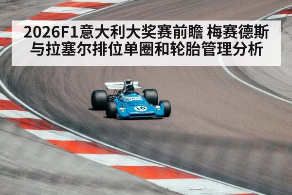 2026F1意大利大奖赛前瞻 梅赛德斯与拉塞尔排位单圈和轮胎管理分析（huangguantiyu）