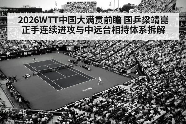 2026WTT中国大满贯前瞻 国乒梁靖崑正手连续进攻与中远台相持体系拆解（huangguantiyu）